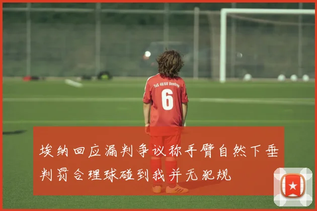 埃纳回应漏判争议称手臂自然下垂判罚合理球碰到我并无犯规