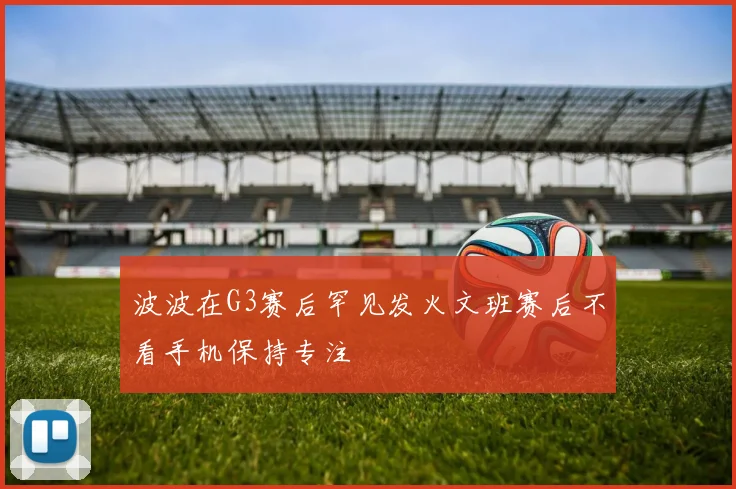 波波在G3赛后罕见发火文班赛后不看手机保持专注