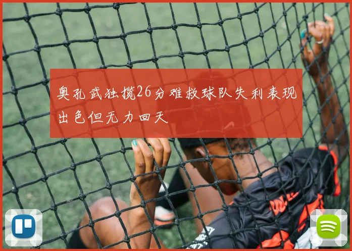 奥孔武独揽26分难救球队失利表现出色但无力回天