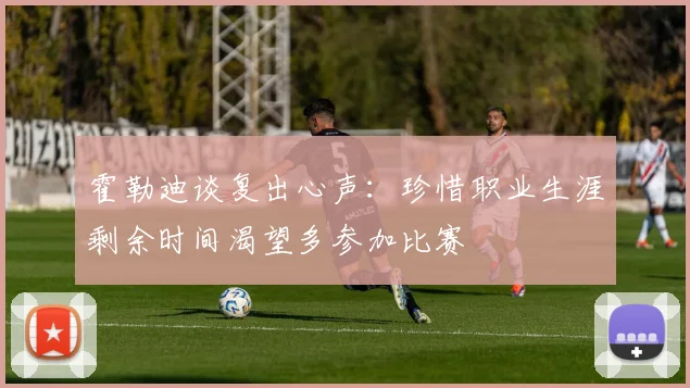 霍勒迪谈复出心声：珍惜职业生涯剩余时间渴望多参加比赛