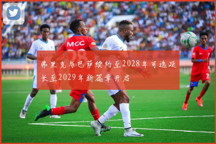 弗里克与巴萨续约至2028年可选延长至2029年新篇章开启