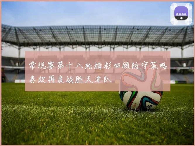 常规赛第十八轮精彩回顾防守策略奏效再度战胜天津队