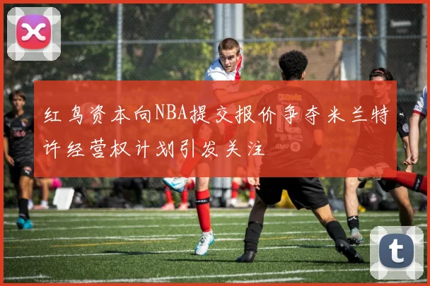 红鸟资本向NBA提交报价争夺米兰特许经营权计划引发关注