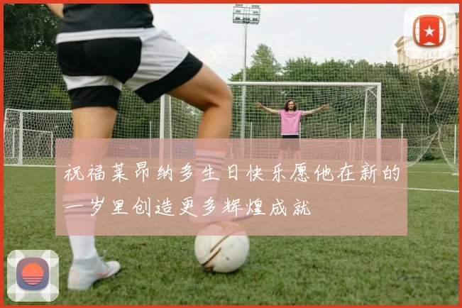 祝福莱昂纳多生日快乐愿他在新的一岁里创造更多辉煌成就