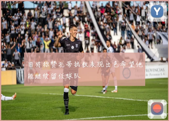 旧将称赞孔蒂执教表现出色希望他能继续留任球队
