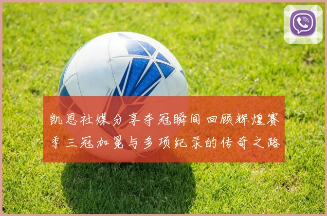 凯恩社媒分享夺冠瞬间回顾辉煌赛季三冠加冕与多项纪录的传奇之路