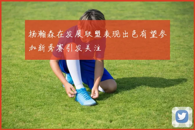 杨瀚森在发展联盟表现出色有望参加新秀赛引发关注