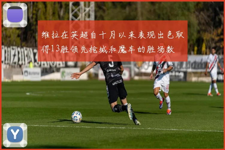 维拉在英超自十月以来表现出色取得13胜领先枪城和魔车的胜场数
