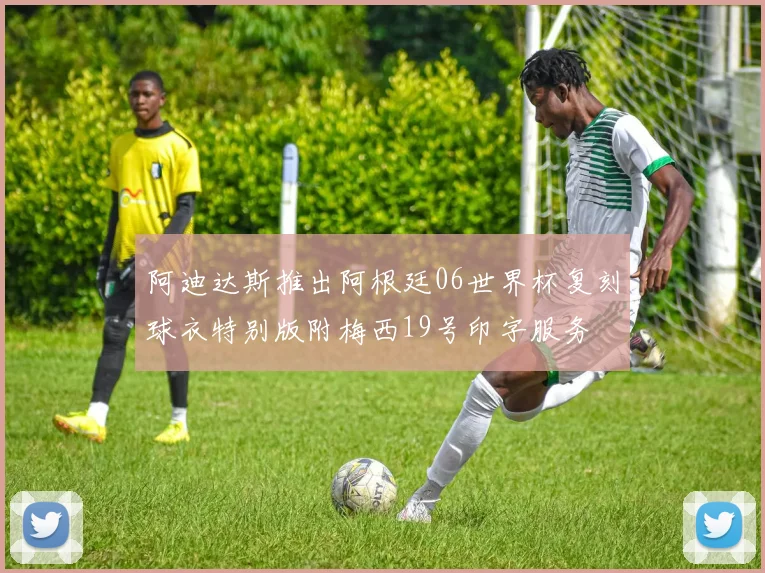 阿迪达斯推出阿根廷06世界杯复刻球衣特别版附梅西19号印字服务