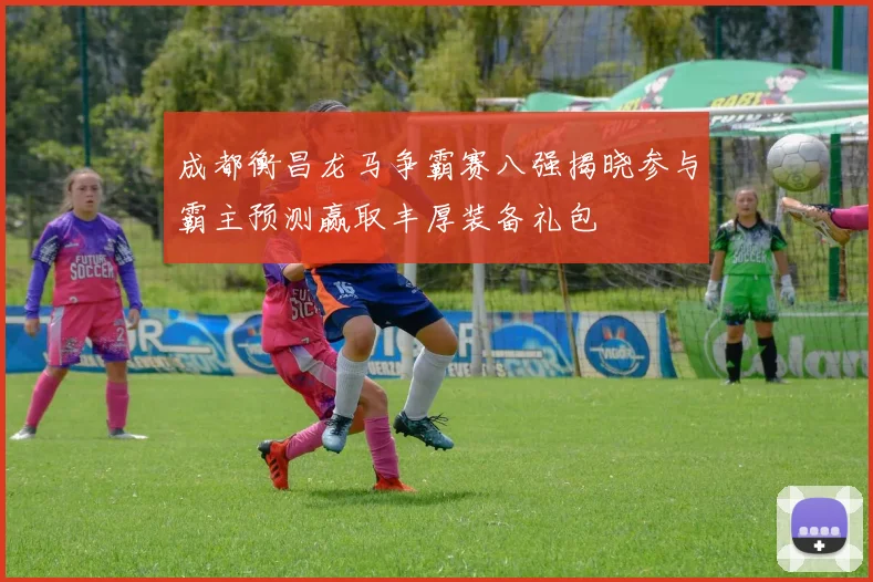 成都衡昌龙马争霸赛八强揭晓参与霸主预测赢取丰厚装备礼包