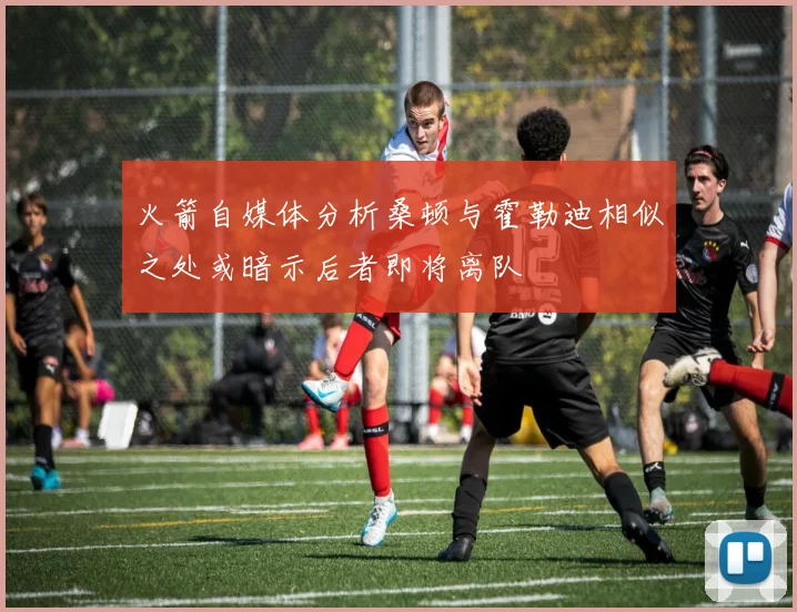 火箭自媒体分析桑顿与霍勒迪相似之处或暗示后者即将离队
