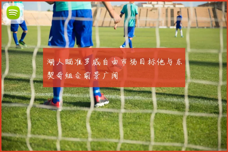 湖人瞄准罗威自由市场目标他与东契奇组合前景广阔