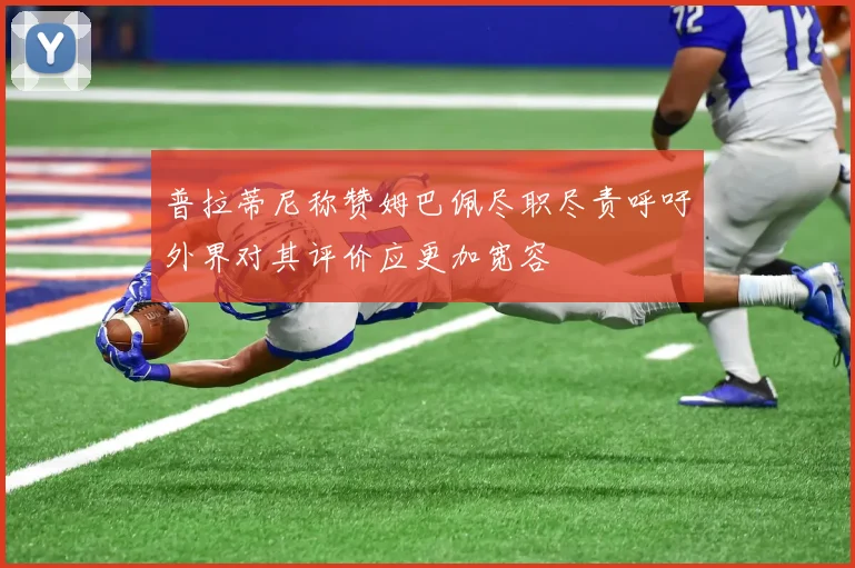 普拉蒂尼称赞姆巴佩尽职尽责呼吁外界对其评价应更加宽容
