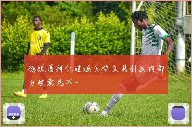德媒曝拜仁追逐戈登交易引发内部分歧意见不一