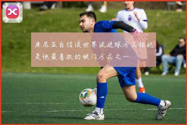 库尼亚自信谈世界波进球方式称这是他最喜欢的破门方式之一