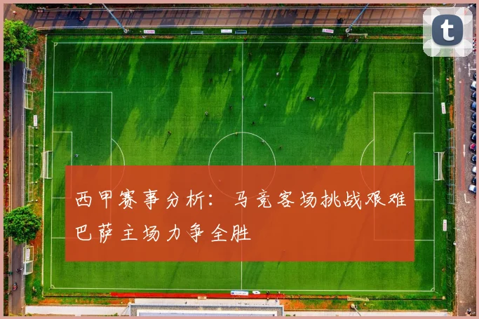 西甲赛事分析：马竞客场挑战艰难巴萨主场力争全胜