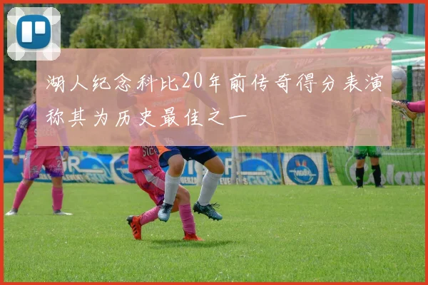 湖人纪念科比20年前传奇得分表演称其为历史最佳之一