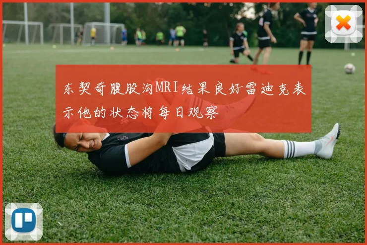 东契奇腹股沟MRI结果良好雷迪克表示他的状态将每日观察