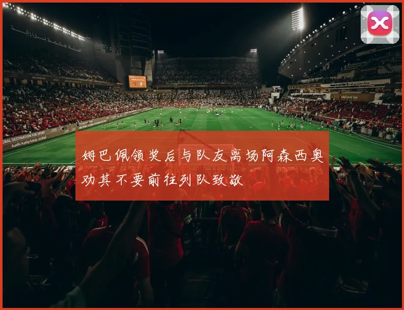 姆巴佩领奖后与队友离场阿森西奥劝其不要前往列队致敬