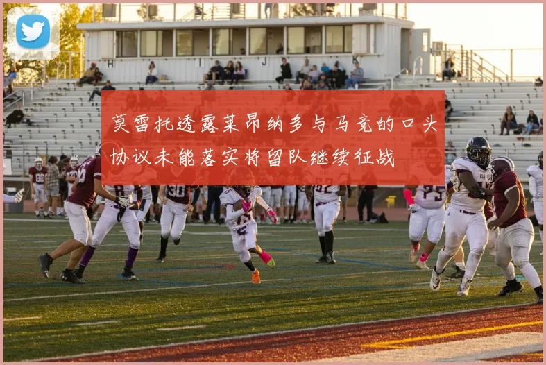 莫雷托透露莱昂纳多与马竞的口头协议未能落实将留队继续征战