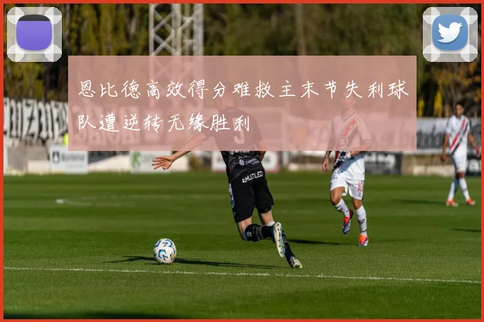 恩比德高效得分难救主末节失利球队遭逆转无缘胜利
