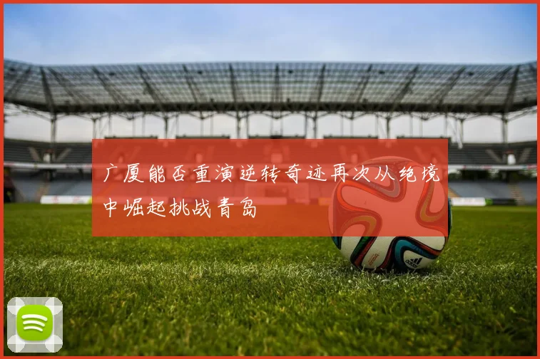 广厦能否重演逆转奇迹再次从绝境中崛起挑战青岛