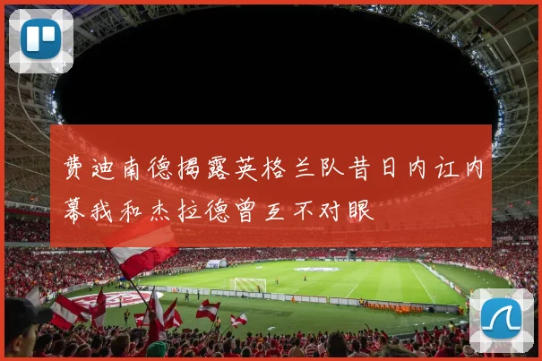 费迪南德揭露英格兰队昔日内讧内幕我和杰拉德曾互不对眼