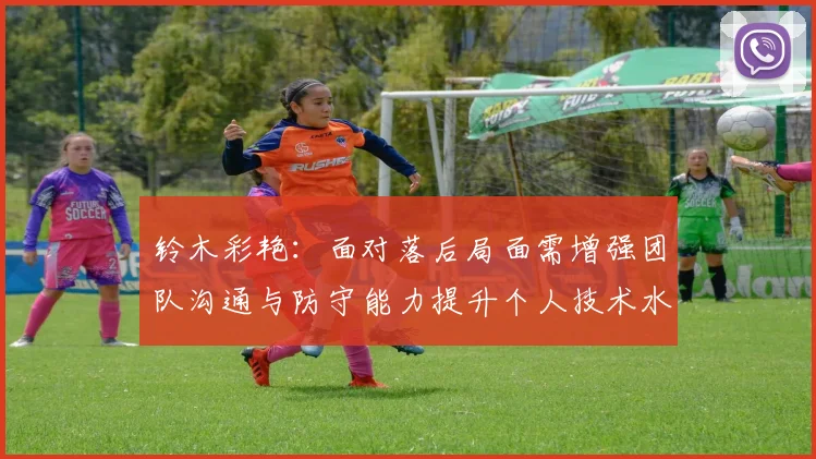 铃木彩艳：面对落后局面需增强团队沟通与防守能力提升个人技术水平