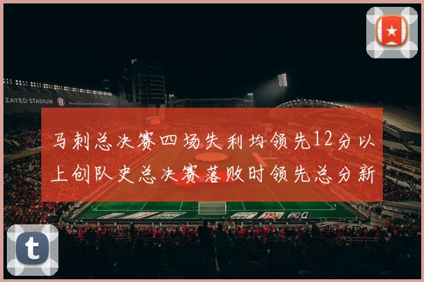 马刺总决赛四场失利均领先12分以上创队史总决赛落败时领先总分新纪录