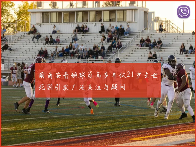 前南安普顿球员乌多年仅21岁去世死因引发广泛关注与疑问