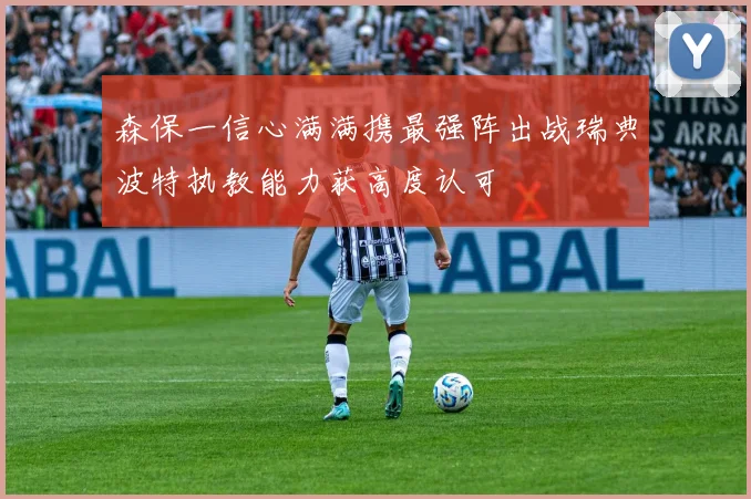 森保一信心满满携最强阵出战瑞典波特执教能力获高度认可