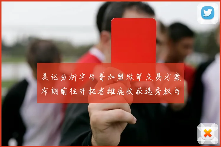 美记分析字母哥加盟绿军交易方案布朗前往开拓者雄鹿收获选秀权与年轻球员
