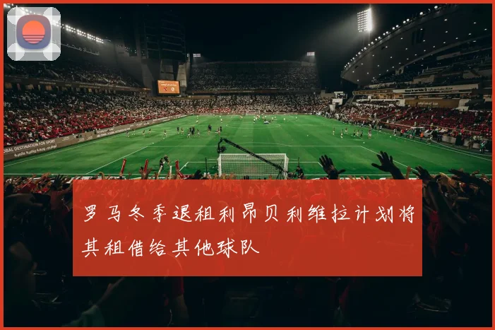 罗马冬季退租利昂贝利维拉计划将其租借给其他球队